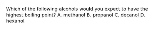 Which of the following alcohols would you expect to have the highest boiling point? A. methanol B. propanol C. decanol D. hexanol