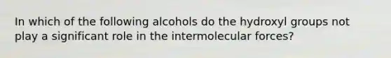 In which of the following alcohols do the hydroxyl groups not play a significant role in the intermolecular forces?