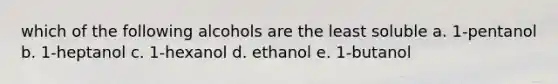 which of the following alcohols are the least soluble a. 1-pentanol b. 1-heptanol c. 1-hexanol d. ethanol e. 1-butanol