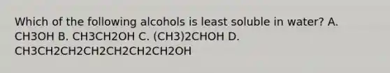 Which of the following alcohols is least soluble in water? A. CH3OH B. CH3CH2OH C. (CH3)2CHOH D. CH3CH2CH2CH2CH2CH2CH2OH