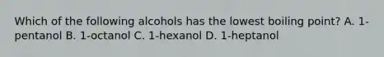 Which of the following alcohols has the lowest boiling point? A. 1-pentanol B. 1-octanol C. 1-hexanol D. 1-heptanol