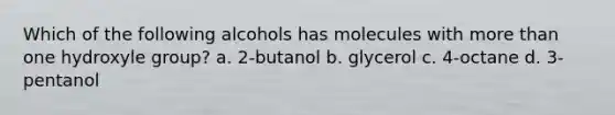 Which of the following alcohols has molecules with more than one hydroxyle group? a. 2-butanol b. glycerol c. 4-octane d. 3-pentanol