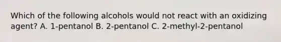 Which of the following alcohols would not react with an oxidizing agent? A. 1-pentanol B. 2-pentanol C. 2-methyl-2-pentanol