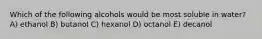 Which of the following alcohols would be most soluble in water? A) ethanol B) butanol C) hexanol D) octanol E) decanol