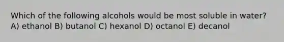 Which of the following alcohols would be most soluble in water? A) ethanol B) butanol C) hexanol D) octanol E) decanol