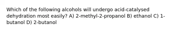 Which of the following alcohols will undergo acid-catalysed dehydration most easily? A) 2-methyl-2-propanol B) ethanol C) 1-butanol D) 2-butanol