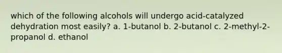 which of the following alcohols will undergo acid-catalyzed dehydration most easily? a. 1-butanol b. 2-butanol c. 2-methyl-2-propanol d. ethanol