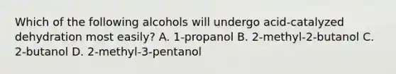 Which of the following alcohols will undergo acid-catalyzed dehydration most easily? A. 1-propanol B. 2-methyl-2-butanol C. 2-butanol D. 2-methyl-3-pentanol