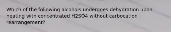 Which of the following alcohols undergoes dehydration upon heating with concentrated H2SO4 without carbocation rearrangement?