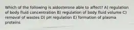 Which of the following is aldosterone able to affect? A) regulation of body fluid concentration B) regulation of body fluid volume C) removal of wastes D) pH regulation E) formation of plasma proteins