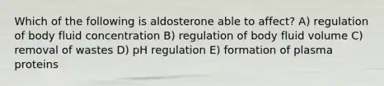 Which of the following is aldosterone able to affect? A) regulation of body fluid concentration B) regulation of body fluid volume C) removal of wastes D) pH regulation E) formation of plasma proteins