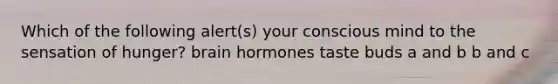 Which of the following alert(s) your conscious mind to the sensation of hunger? brain hormones taste buds a and b b and c