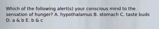 Which of the following alert(s) your conscious mind to the sensation of hunger? A. hypothalamus B. stomach C. taste buds D. a & b E. b & c