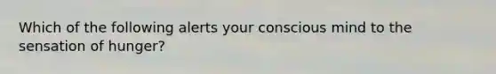 Which of the following alerts your conscious mind to the sensation of hunger?