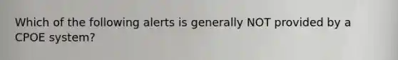 Which of the following alerts is generally NOT provided by a CPOE system?