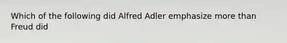 ​Which of the following did Alfred Adler emphasize <a href='https://www.questionai.com/knowledge/keWHlEPx42-more-than' class='anchor-knowledge'>more than</a> Freud did