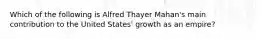 Which of the following is Alfred Thayer Mahan's main contribution to the United States' growth as an empire?