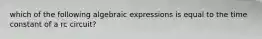 which of the following algebraic expressions is equal to the time constant of a rc circuit?