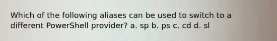 Which of the following aliases can be used to switch to a different PowerShell provider? a. sp b. ps c. cd d. sl