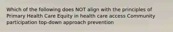 Which of the following does NOT align with the principles of Primary Health Care Equity in health care access Community participation top-down approach prevention