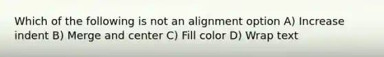 Which of the following is not an alignment option A) Increase indent B) Merge and center C) Fill color D) Wrap text