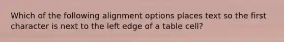 Which of the following alignment options places text so the first character is next to the left edge of a table cell?