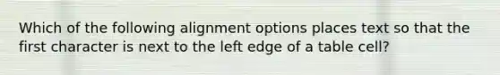 Which of the following alignment options places text so that the first character is next to the left edge of a table cell?