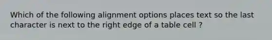 Which of the following alignment options places text so the last character is next to the right edge of a table cell ?