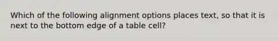 Which of the following alignment options places text, so that it is next to the bottom edge of a table cell?