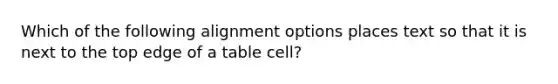 Which of the following alignment options places text so that it is next to the top edge of a table cell?