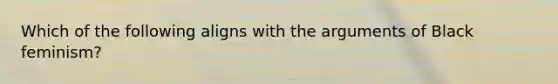 Which of the following aligns with the arguments of Black feminism?