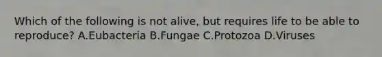 Which of the following is not alive, but requires life to be able to reproduce? A.Eubacteria B.Fungae C.Protozoa D.Viruses