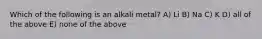 Which of the following is an alkali metal? A) Li B) Na C) K D) all of the above E) none of the above