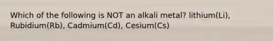 Which of the following is NOT an alkali metal? lithium(Li), Rubidium(Rb), Cadmium(Cd), Cesium(Cs)