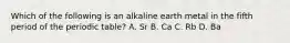 Which of the following is an alkaline earth metal in the fifth period of the periodic table? A. Sr B. Ca C. Rb D. Ba