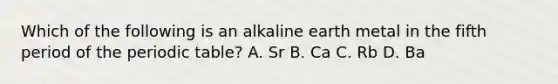 Which of the following is an alkaline earth metal in the fifth period of <a href='https://www.questionai.com/knowledge/kIrBULvFQz-the-periodic-table' class='anchor-knowledge'>the periodic table</a>? A. Sr B. Ca C. Rb D. Ba