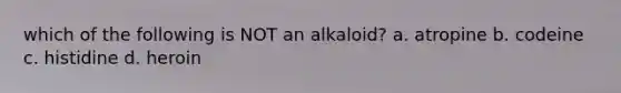 which of the following is NOT an alkaloid? a. atropine b. codeine c. histidine d. heroin