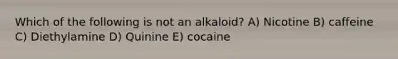 Which of the following is not an alkaloid? A) Nicotine B) caffeine C) Diethylamine D) Quinine E) cocaine