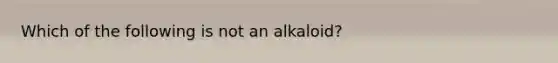 Which of the following is not an alkaloid?