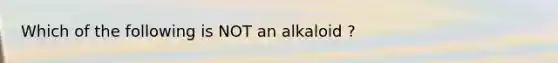 Which of the following is NOT an alkaloid ?