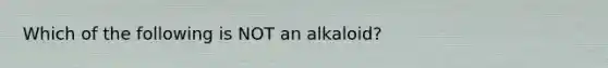 Which of the following is NOT an alkaloid?