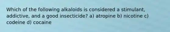 Which of the following alkaloids is considered a stimulant, addictive, and a good insecticide? a) atropine b) nicotine c) codeine d) cocaine