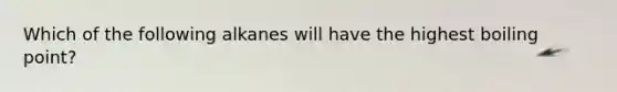 Which of the following alkanes will have the highest boiling point?