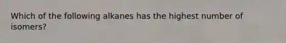 Which of the following alkanes has the highest number of isomers?