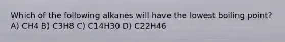 Which of the following alkanes will have the lowest boiling point? A) CH4 B) C3H8 C) C14H30 D) C22H46