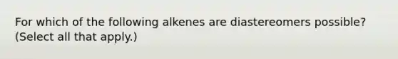 For which of the following alkenes are diastereomers possible? (Select all that apply.)