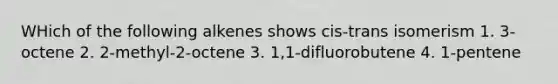 WHich of the following alkenes shows cis-trans isomerism 1. 3-octene 2. 2-methyl-2-octene 3. 1,1-difluorobutene 4. 1-pentene