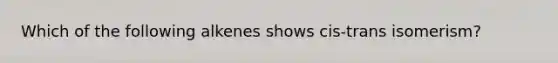 Which of the following alkenes shows cis-trans isomerism?