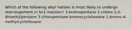 Which of the following alkyl halides is most likely to undergo rearrangement in Sn1 reaction? 3-bromopentane 2-chloro-3,3-dimethylpentane 3-chloropentane bromocyclohexane 1-bromo-4-methylcyclohexane