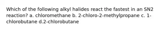 Which of the following alkyl halides react the fastest in an SN2 reaction? a. chloromethane b. 2-chloro-2-methylpropane c. 1-chlorobutane d.2-chlorobutane